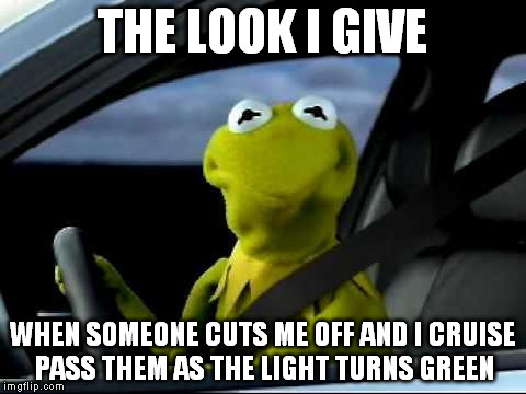 Kermit Car | THE LOOK I GIVE; WHEN SOMEONE CUTS ME OFF AND I CRUISE PASS THEM AS THE LIGHT TURNS GREEN | image tagged in kermit car | made w/ Imgflip meme maker
