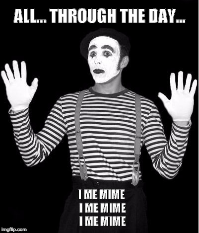 mime | ALL... THROUGH THE DAY... I ME MIME
 I ME MIME I ME MIME | image tagged in mime | made w/ Imgflip meme maker
