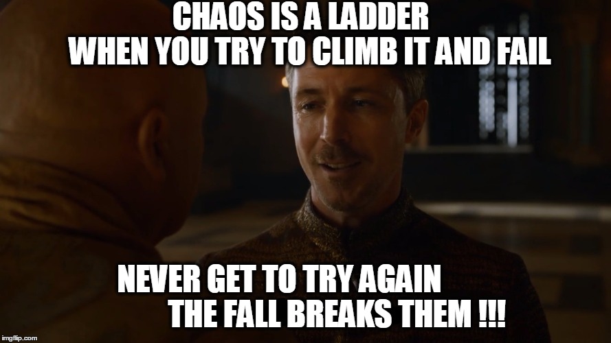 CHAOS IS A LADDER








 WHEN YOU TRY TO CLIMB IT AND FAIL; NEVER GET TO TRY AGAIN
                  THE FALL BREAKS THEM !!! | made w/ Imgflip meme maker