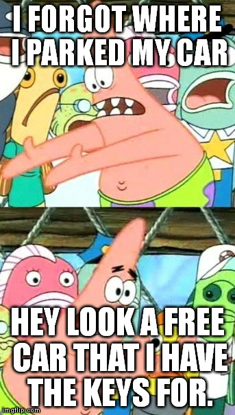 Put It Somewhere Else Patrick | I FORGOT WHERE I PARKED MY CAR; HEY LOOK A FREE CAR THAT I HAVE THE KEYS FOR. | image tagged in memes,put it somewhere else patrick | made w/ Imgflip meme maker