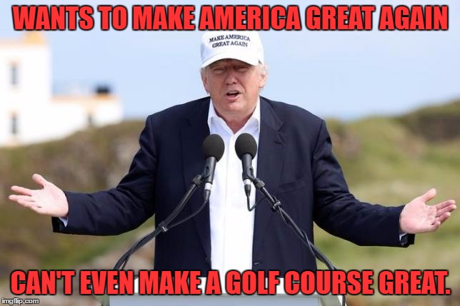 Trump Golf Course | WANTS TO MAKE AMERICA GREAT AGAIN; CAN'T EVEN MAKE A GOLF COURSE GREAT. | image tagged in trump shrug,trump,make america great again | made w/ Imgflip meme maker