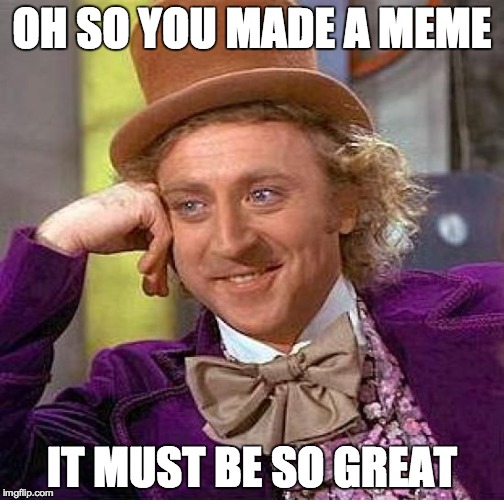 Creepy Condescending Wonka Meme | OH SO YOU MADE A MEME; IT MUST BE SO GREAT | image tagged in memes,creepy condescending wonka | made w/ Imgflip meme maker