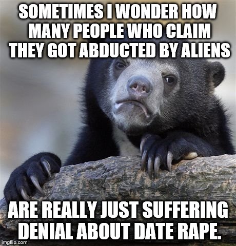 I wonder which is more likely to be believed? :P | SOMETIMES I WONDER HOW MANY PEOPLE WHO CLAIM THEY GOT ABDUCTED BY ALIENS; ARE REALLY JUST SUFFERING DENIAL ABOUT DATE RAPE. | image tagged in memes,confession bear | made w/ Imgflip meme maker