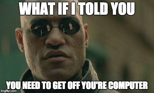 Matrix Morpheus Meme | WHAT IF I TOLD YOU; YOU NEED TO GET OFF YOU'RE COMPUTER | image tagged in memes,matrix morpheus | made w/ Imgflip meme maker