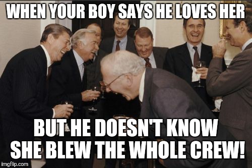 Laughing Men In Suits Meme | WHEN YOUR BOY SAYS HE LOVES HER; BUT HE DOESN'T KNOW SHE BLEW THE WHOLE CREW! | image tagged in memes,laughing men in suits | made w/ Imgflip meme maker