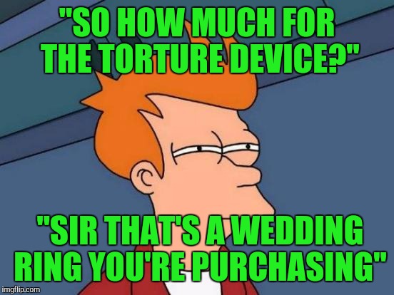 Futurama Fry | "SO HOW MUCH FOR THE TORTURE DEVICE?"; "SIR THAT'S A WEDDING RING YOU'RE PURCHASING" | image tagged in memes,futurama fry | made w/ Imgflip meme maker