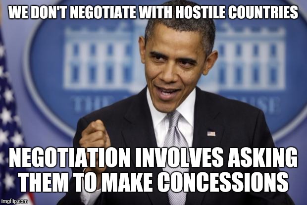 Barack Obama | WE DON'T NEGOTIATE WITH HOSTILE COUNTRIES; NEGOTIATION INVOLVES ASKING THEM TO MAKE CONCESSIONS | image tagged in barack obama | made w/ Imgflip meme maker