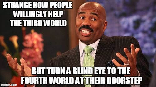 Steve Harvey Meme | STRANGE HOW PEOPLE WILLINGLY HELP THE THIRD WORLD; BUT TURN A BLIND EYE TO THE FOURTH WORLD AT THEIR DOORSTEP | image tagged in memes,steve harvey | made w/ Imgflip meme maker