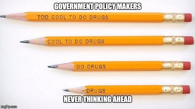 Think ahead.. | GOVERNMENT POLICY MAKERS; NEVER THINKING AHEAD | image tagged in drugs,war on drugs,government | made w/ Imgflip meme maker