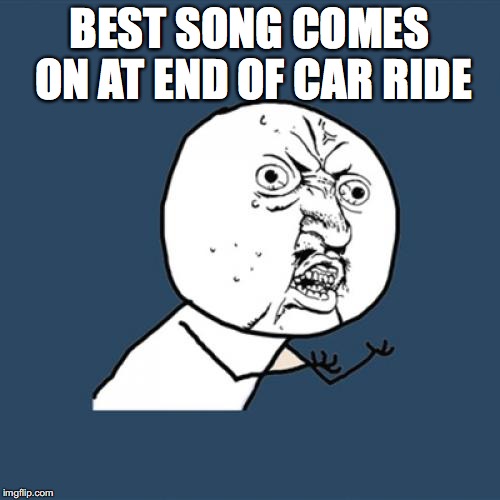 Y U No Meme | BEST SONG COMES ON AT END OF CAR RIDE | image tagged in memes,y u no | made w/ Imgflip meme maker