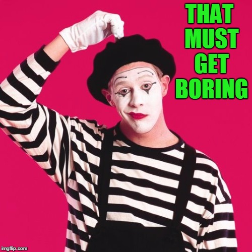 confused mime | THAT MUST GET BORING | image tagged in confused mime | made w/ Imgflip meme maker