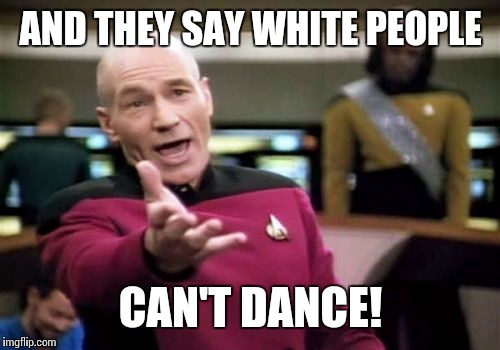 Picard Wtf Meme | AND THEY SAY WHITE PEOPLE CAN'T DANCE! | image tagged in memes,picard wtf | made w/ Imgflip meme maker