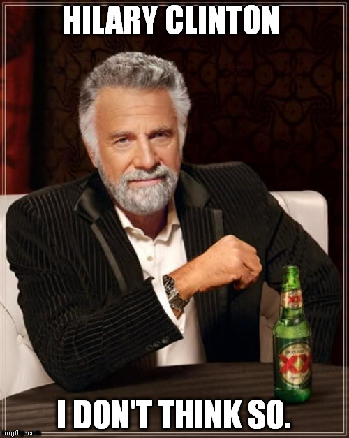 The Most Interesting Man In The World | HILARY CLINTON; I DON'T THINK SO. | image tagged in memes,the most interesting man in the world | made w/ Imgflip meme maker