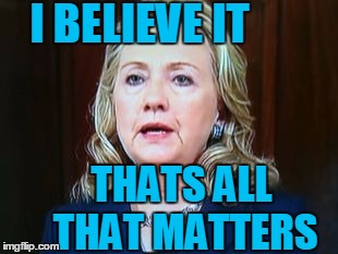 I BELIEVE IT THATS ALL THAT MATTERS | image tagged in hillary | made w/ Imgflip meme maker