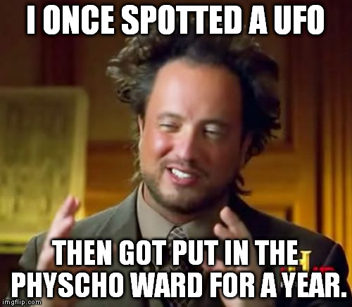 Ancient Aliens Meme | I ONCE SPOTTED A UFO; THEN GOT PUT IN THE PHYSCHO WARD FOR A YEAR. | image tagged in memes,ancient aliens | made w/ Imgflip meme maker