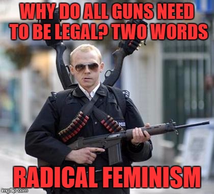 after reading some of their bull i am in favor of making tanks street legal | WHY DO ALL GUNS NEED TO BE LEGAL? TWO WORDS; RADICAL FEMINISM | image tagged in guy walking with shotguns movie | made w/ Imgflip meme maker