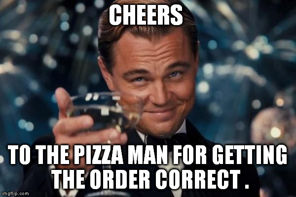 Leonardo Dicaprio Cheers Meme | CHEERS; TO THE PIZZA MAN FOR GETTING THE ORDER CORRECT . | image tagged in memes,leonardo dicaprio cheers | made w/ Imgflip meme maker