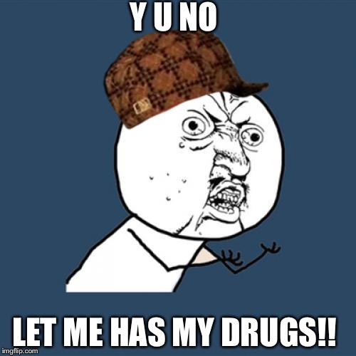Y U No Meme | Y U NO; LET ME HAS MY DRUGS!! | image tagged in memes,y u no,scumbag | made w/ Imgflip meme maker