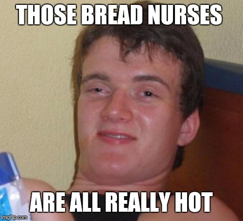 10 Guy Meme | THOSE BREAD NURSES; ARE ALL REALLY HOT | image tagged in memes,10 guy,AdviceAnimals | made w/ Imgflip meme maker