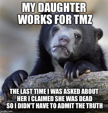 Confession Bear | MY DAUGHTER WORKS FOR TMZ; THE LAST TIME I WAS ASKED ABOUT HER I CLAIMED SHE WAS DEAD SO I DIDN'T HAVE TO ADMIT THE TRUTH | image tagged in memes,confession bear | made w/ Imgflip meme maker
