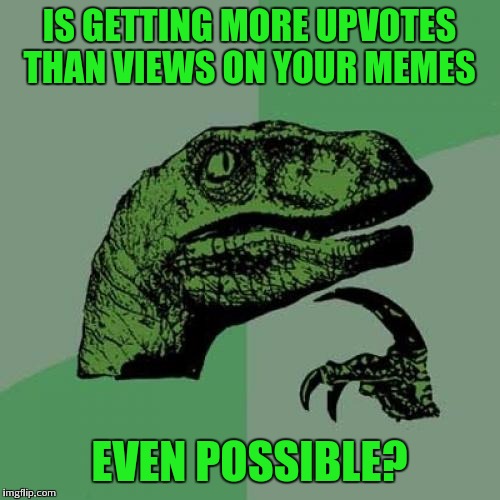 Is it? | IS GETTING MORE UPVOTES THAN VIEWS ON YOUR MEMES; EVEN POSSIBLE? | image tagged in memes,philosoraptor,upvotes,views | made w/ Imgflip meme maker