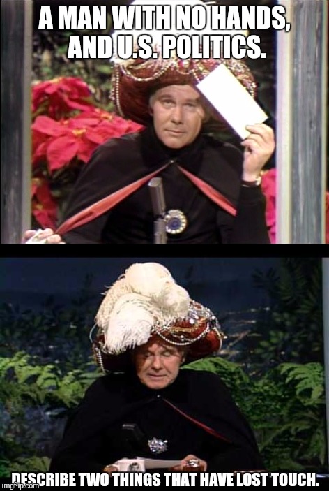 Carnac the Magnificent. | A MAN WITH NO HANDS, AND U.S. POLITICS. DESCRIBE TWO THINGS THAT HAVE LOST TOUCH. | image tagged in johnny carson,carnac the magnificent | made w/ Imgflip meme maker