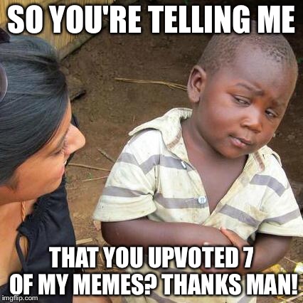 Third World Skeptical Kid Meme | SO YOU'RE TELLING ME THAT YOU UPVOTED 7 OF MY MEMES?
THANKS MAN! | image tagged in memes,third world skeptical kid | made w/ Imgflip meme maker