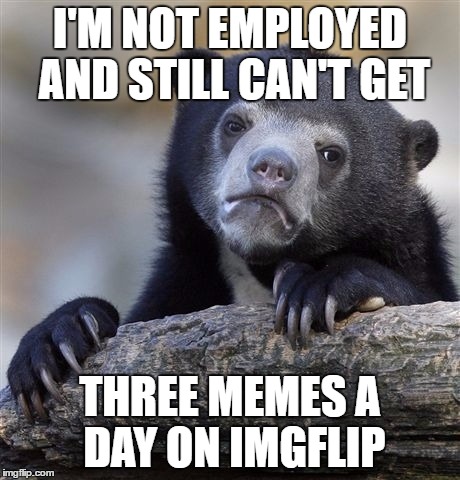 Confession Bear Meme | I'M NOT EMPLOYED AND STILL CAN'T GET; THREE MEMES A DAY ON IMGFLIP | image tagged in memes,confession bear | made w/ Imgflip meme maker