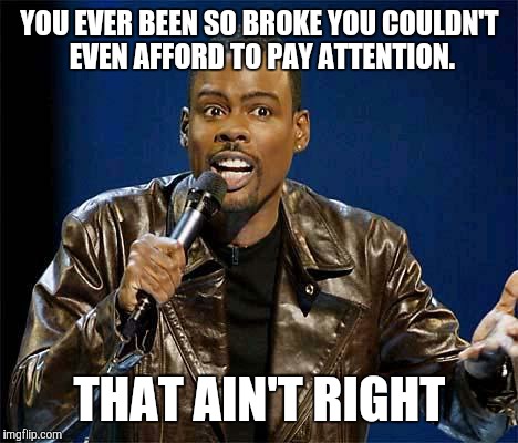 Chris Rock |  YOU EVER BEEN SO BROKE YOU COULDN'T EVEN AFFORD TO PAY ATTENTION. THAT AIN'T RIGHT | image tagged in chris rock | made w/ Imgflip meme maker