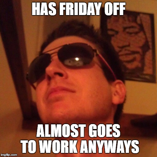 HAS FRIDAY OFF; ALMOST GOES TO WORK ANYWAYS | image tagged in good worker ron | made w/ Imgflip meme maker