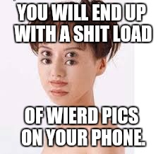 YOU WILL END UP WITH A SHIT LOAD OF WIERD PICS ON YOUR PHONE. | made w/ Imgflip meme maker