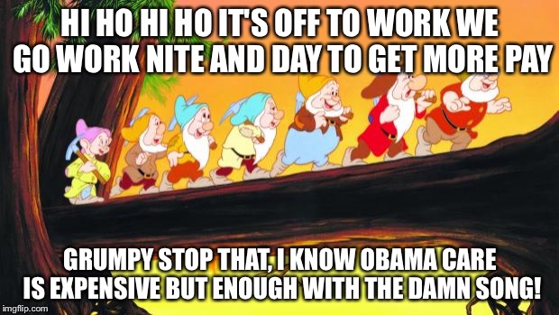 Obamacare | HI HO HI HO IT'S OFF TO WORK WE GO WORK NITE AND DAY TO GET MORE PAY; GRUMPY STOP THAT, I KNOW OBAMA CARE IS EXPENSIVE BUT ENOUGH WITH THE DAMN SONG! | image tagged in 7 dwarfs | made w/ Imgflip meme maker
