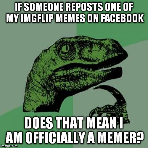 Philosoraptor Meme | IF SOMEONE REPOSTS ONE OF MY IMGFLIP MEMES ON FACEBOOK DOES THAT MEAN I AM OFFICIALLY A MEMER? | image tagged in memes,philosoraptor | made w/ Imgflip meme maker
