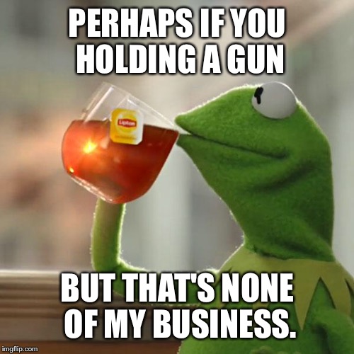 But That's None Of My Business Meme | PERHAPS IF YOU HOLDING A GUN BUT THAT'S NONE OF MY BUSINESS. | image tagged in memes,but thats none of my business,kermit the frog | made w/ Imgflip meme maker