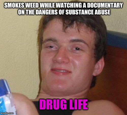 10 Guy Meme | SMOKES WEED WHILE WATCHING A DOCUMENTARY ON THE DANGERS OF SUBSTANCE ABUSE DRUG LIFE | image tagged in memes,10 guy | made w/ Imgflip meme maker