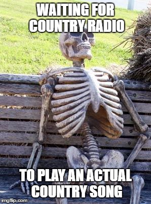 Waiting Skeleton Meme | WAITING FOR COUNTRY RADIO; TO PLAY AN ACTUAL COUNTRY SONG | image tagged in memes,waiting skeleton | made w/ Imgflip meme maker