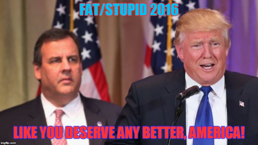 Fat/Stupid2016 | FAT/STUPID 2016; LIKE YOU DESERVE ANY BETTER, AMERICA! | image tagged in politics,election 2016,makedonalddrumpfagain | made w/ Imgflip meme maker