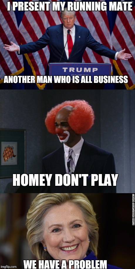 Homey don't play | I PRESENT MY RUNNING MATE; ANOTHER MAN WHO IS ALL BUSINESS; HOMEY DON'T PLAY; WE HAVE A PROBLEM | image tagged in memes | made w/ Imgflip meme maker