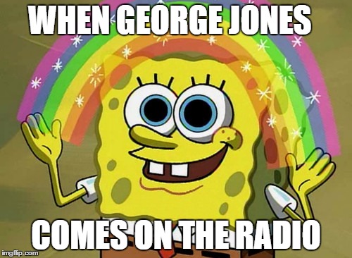 Imagination Spongebob Meme | WHEN GEORGE JONES; COMES ON THE RADIO | image tagged in memes,imagination spongebob | made w/ Imgflip meme maker