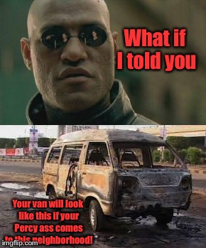 What if I told you Your van will look like this if your Percy ass comes to this neighborhood! | made w/ Imgflip meme maker