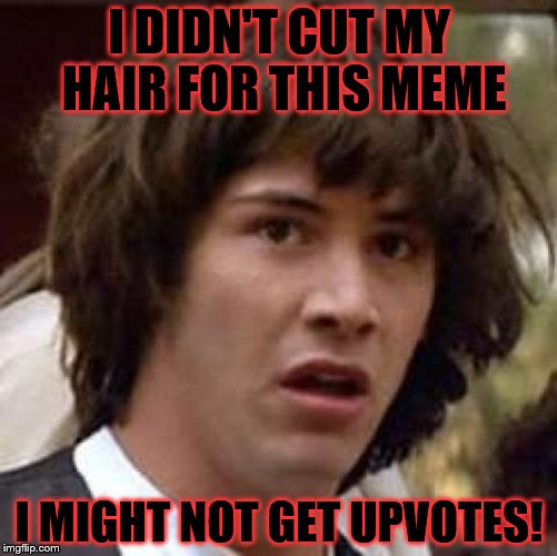 Conspiracy Keanu | I DIDN'T CUT MY HAIR FOR THIS MEME; I MIGHT NOT GET UPVOTES! | image tagged in memes,conspiracy keanu | made w/ Imgflip meme maker