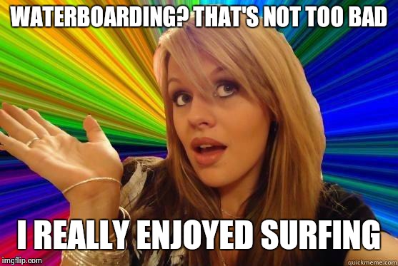 Dumb Blonde | WATERBOARDING? THAT'S NOT TOO BAD; I REALLY ENJOYED SURFING | image tagged in blonde bitch meme | made w/ Imgflip meme maker