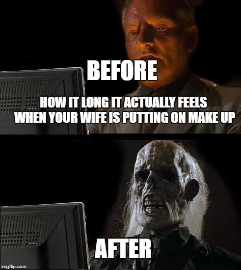 I'll Just Wait Here | BEFORE; HOW IT LONG IT ACTUALLY FEELS WHEN YOUR WIFE IS PUTTING ON MAKE UP; AFTER | image tagged in memes,ill just wait here | made w/ Imgflip meme maker