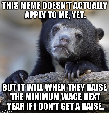Confession Bear Meme | THIS MEME DOESN'T ACTUALLY APPLY TO ME, YET. BUT IT WILL WHEN THEY RAISE THE MINIMUM WAGE NEXT YEAR IF I DON'T GET A RAISE. | image tagged in memes,confession bear | made w/ Imgflip meme maker