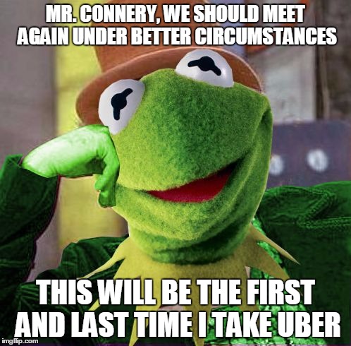 Condescending Meme War Champion Kermit |  MR. CONNERY, WE SHOULD MEET AGAIN UNDER BETTER CIRCUMSTANCES; THIS WILL BE THE FIRST AND LAST TIME I TAKE UBER | image tagged in condescending meme war champion kermit,memes,kermit vs connery | made w/ Imgflip meme maker