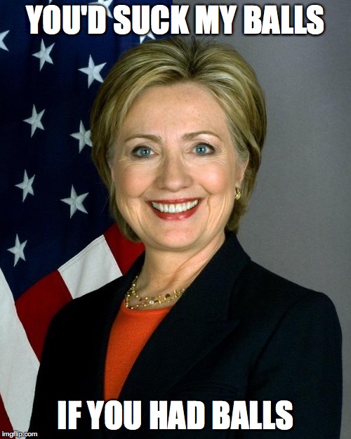 Hillary Clinton Meme | YOU'D SUCK MY BALLS; IF YOU HAD BALLS | image tagged in hillaryclinton | made w/ Imgflip meme maker