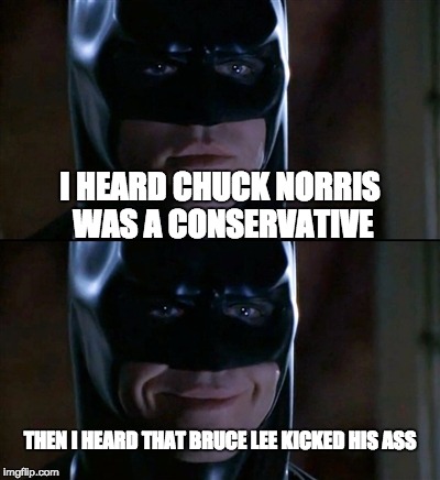 I was disappointed for a quick sec... | I HEARD CHUCK NORRIS WAS A CONSERVATIVE; THEN I HEARD THAT BRUCE LEE KICKED HIS ASS | image tagged in memes,batman smiles | made w/ Imgflip meme maker