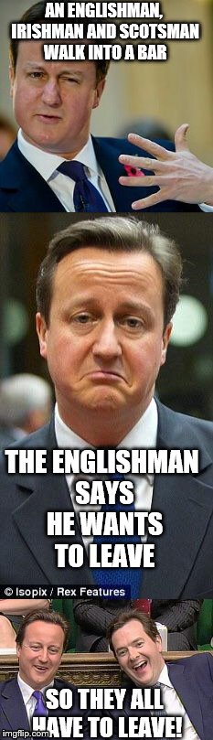 I'm coming out | AN ENGLISHMAN, IRISHMAN AND SCOTSMAN WALK INTO A BAR; THE ENGLISHMAN SAYS HE WANTS TO LEAVE; SO THEY ALL HAVE TO LEAVE! | image tagged in brexit | made w/ Imgflip meme maker
