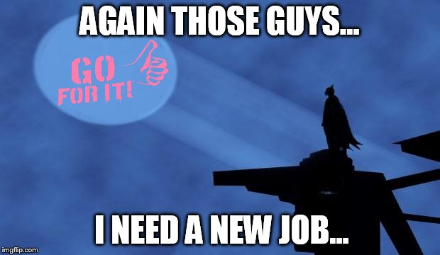 batman signal | AGAIN THOSE GUYS... I NEED A NEW JOB... | image tagged in batman signal | made w/ Imgflip meme maker
