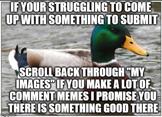 This is another reason why I always encourage new users to make a lot of comment memes.   | IF YOUR STRUGGLING TO COME UP WITH SOMETHING TO SUBMIT; SCROLL BACK THROUGH "MY IMAGES" IF YOU MAKE A LOT OF COMMENT MEMES I PROMISE YOU THERE IS SOMETHING GOOD THERE | image tagged in memes,actual advice mallard | made w/ Imgflip meme maker